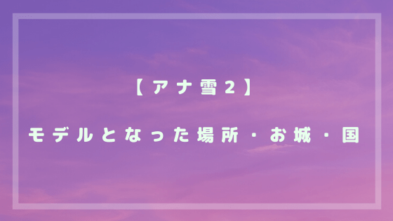 アナと雪の女王2 アナ雪2 のモデルとなった場所 お城 国がどこなのか考察 Kisei Movie