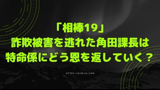 ドラマ 相棒19 12話 詐欺被害を逃れた角田課長は特命係にどう恩を返していく Kisei Movie